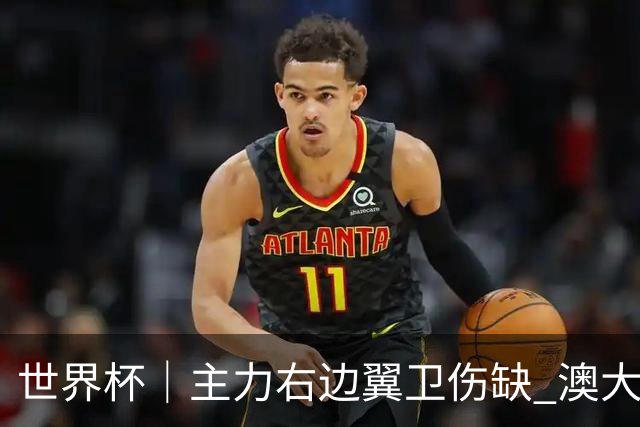 世界杯｜主力右边翼卫伤缺 澳大利亚晋级前景蒙阴影