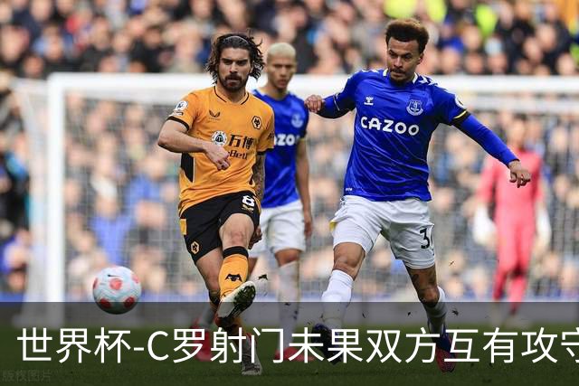 世界杯-C罗射门未果双方互有攻守 半场葡萄牙0-0哥伦比亚