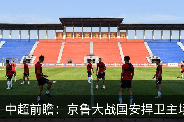 中超前瞻：京鲁大战国安捍卫主场不败 申花乘胜追击