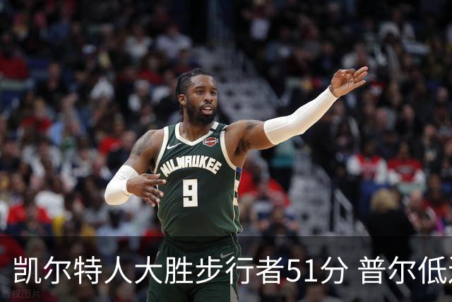 凯尔特人大胜步行者51分 普尔低迷奇才负老鹰