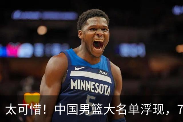 太可惜！中国男篮大名单浮现，7人黯然离队，23岁天才无缘生死战