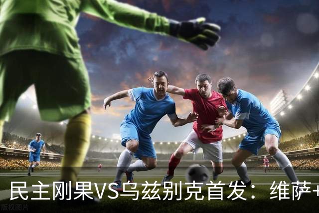 民主刚果VS乌兹别克首发：维萨+巴坎布 胡桑诺夫领军