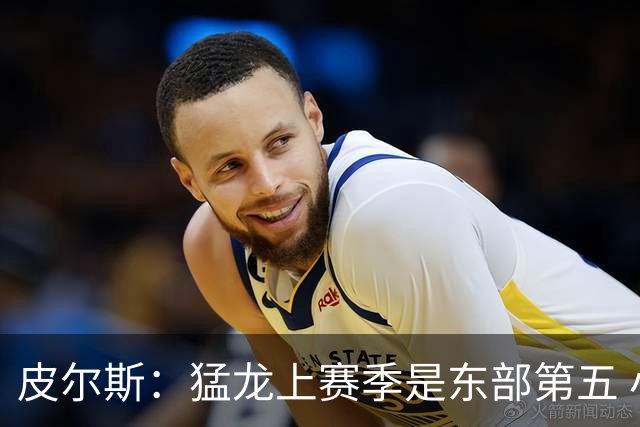皮尔斯：猛龙上赛季是东部第五 小卡健康时猛龙是争冠热门