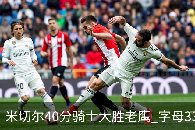 米切尔40分骑士大胜老鹰 字母33+10雄鹿灭热火