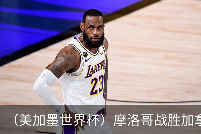 （美加墨世界杯）摩洛哥战胜加拿大 连续两届世界杯闯入八强